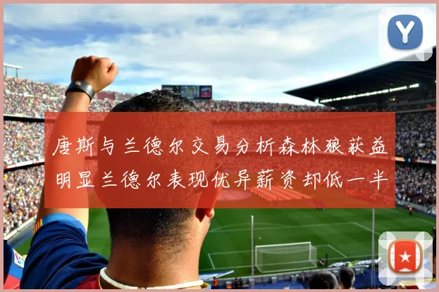 唐斯与兰德尔交易分析森林狼获益明显兰德尔表现优异薪资却低一半