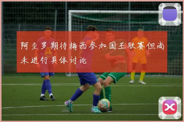 阿圭罗期待梅西参加国王联赛但尚未进行具体讨论