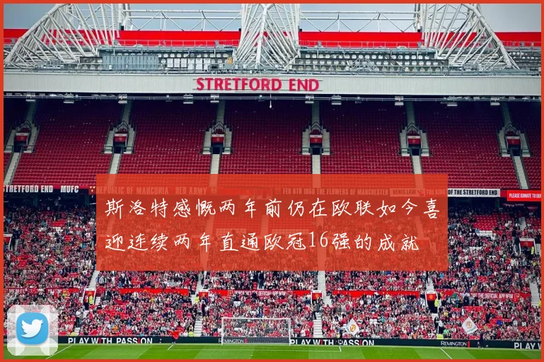 斯洛特感慨两年前仍在欧联如今喜迎连续两年直通欧冠16强的成就