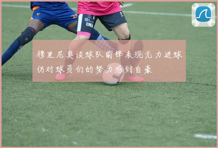 穆里尼奥谈球队前锋表现无力进球仍对球员们的努力感到自豪