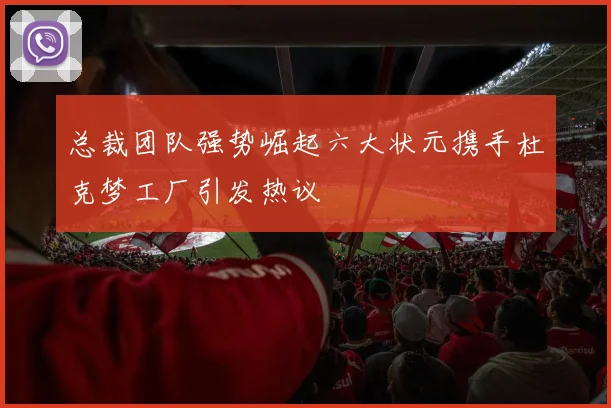 总裁团队强势崛起六大状元携手杜克梦工厂引发热议
