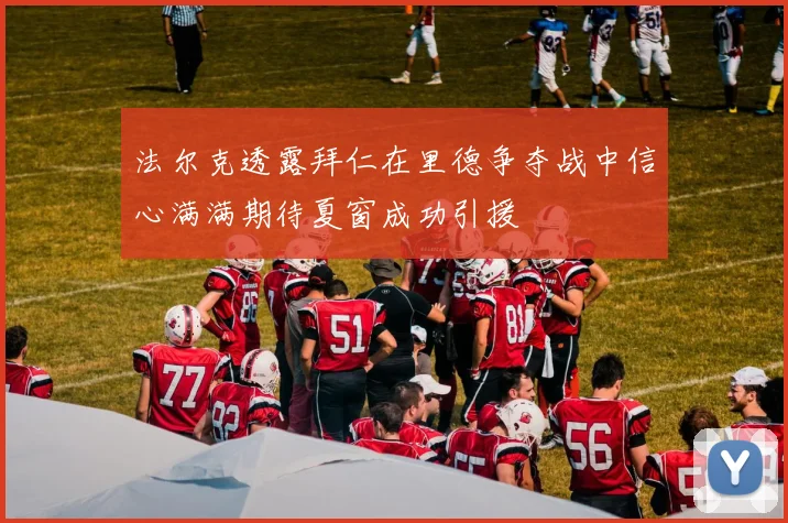 法尔克透露拜仁在里德争夺战中信心满满期待夏窗成功引援