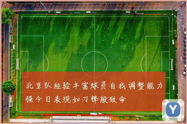 北京队经验丰富球员自我调整能力强今日表现如刀锋般致命