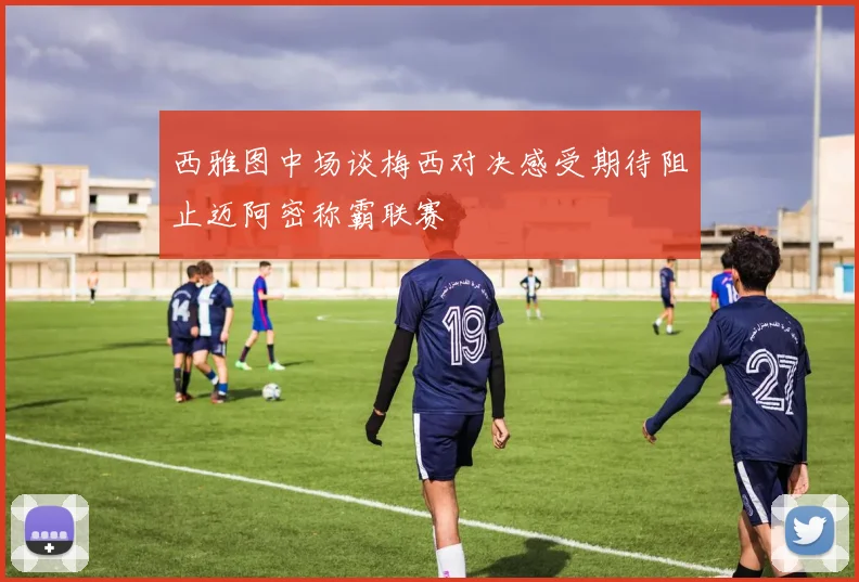 西雅图中场谈梅西对决感受期待阻止迈阿密称霸联赛