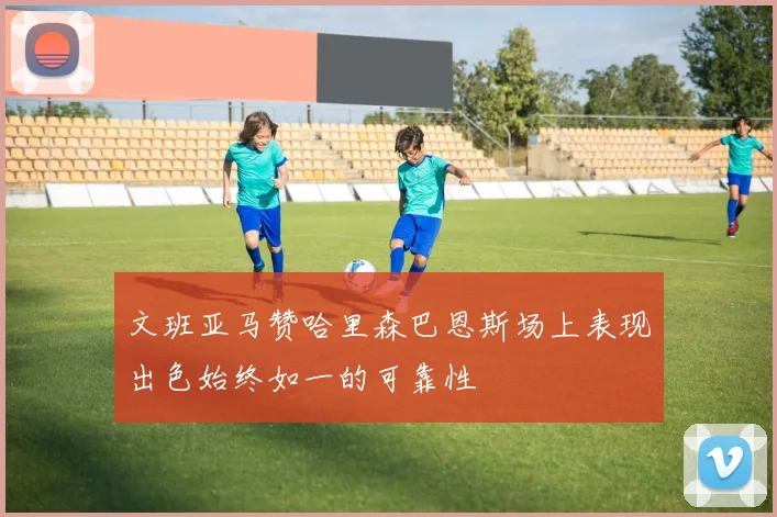 文班亚马赞哈里森巴恩斯场上表现出色始终如一的可靠性