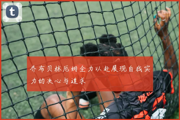 乔布贝林厄姆全力以赴展现自我实力的决心与追求