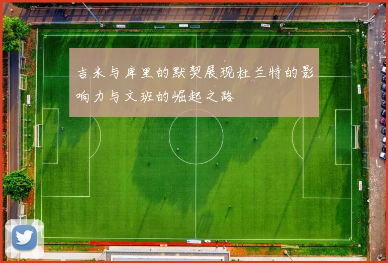 吉米与库里的默契展现杜兰特的影响力与文班的崛起之路