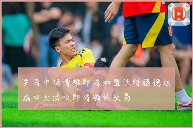 罗马中场博维即将加盟沃特福德达成口头协议即将确认交易