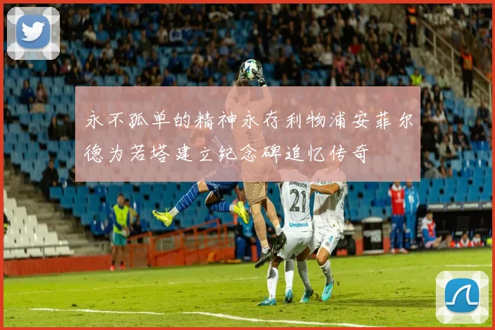 永不孤单的精神永存利物浦安菲尔德为若塔建立纪念碑追忆传奇