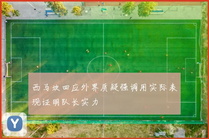 西马坎回应外界质疑强调用实际表现证明队长实力