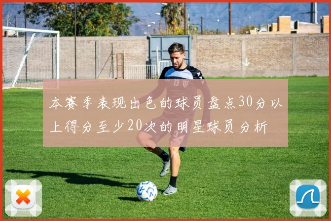 本赛季表现出色的球员盘点30分以上得分至少20次的明星球员分析