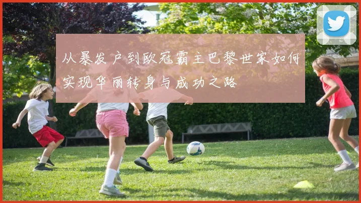 从暴发户到欧冠霸主巴黎世家如何实现华丽转身与成功之路