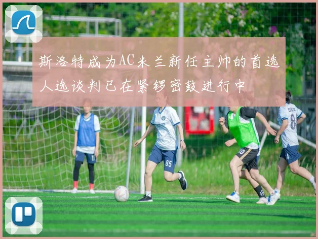斯洛特成为AC米兰新任主帅的首选人选谈判已在紧锣密鼓进行中