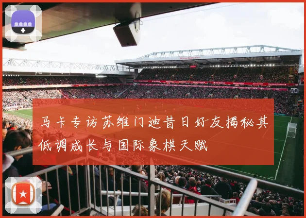 马卡专访苏维门迪昔日好友揭秘其低调成长与国际象棋天赋