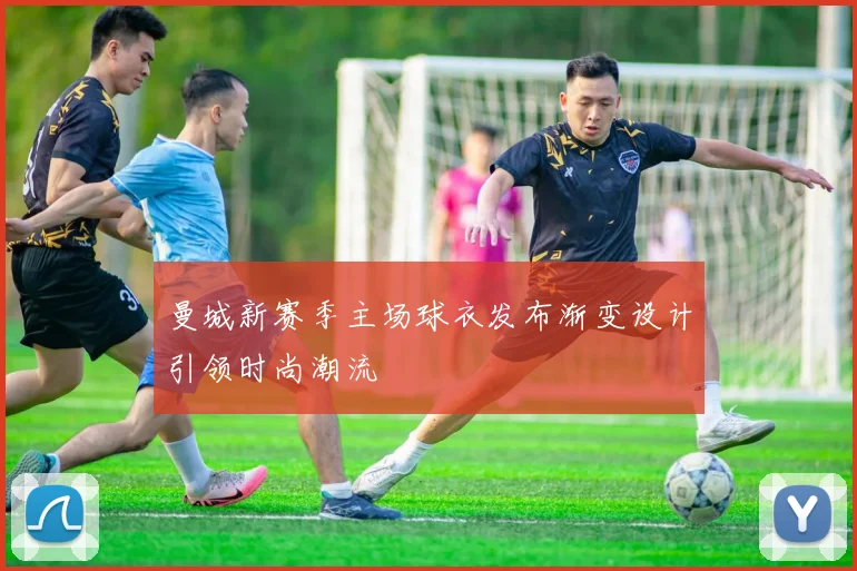 曼城新赛季主场球衣发布渐变设计引领时尚潮流