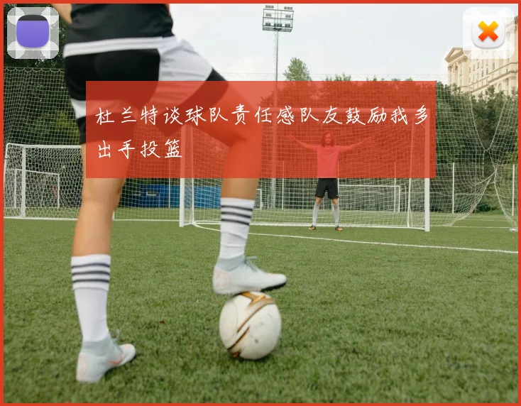杜兰特谈球队责任感队友鼓励我多出手投篮