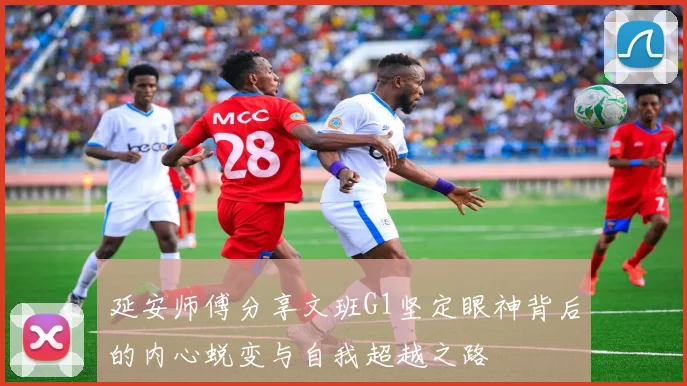 延安师傅分享文班G1坚定眼神背后的内心蜕变与自我超越之路